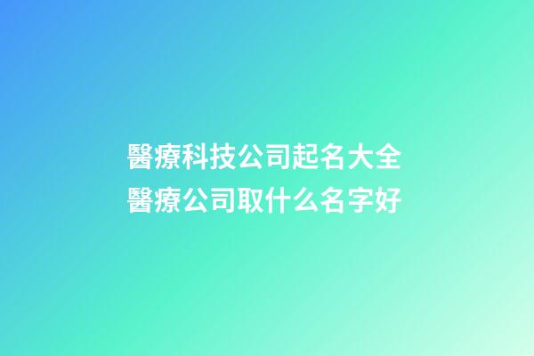 醫療科技公司起名大全 醫療公司取什么名字好-第1張-公司起名-玄機派